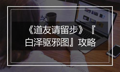 《道友请留步》『白泽驱邪图』攻略