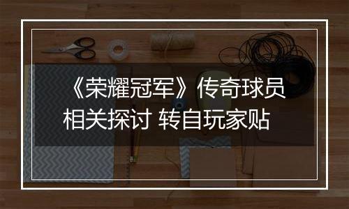 《荣耀冠军》传奇球员相关探讨 转自玩家贴