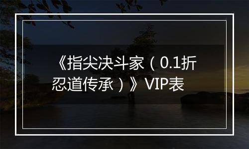 《指尖决斗家（0.1折忍道传承）》VIP表