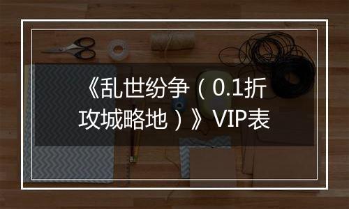 《乱世纷争（0.1折攻城略地）》VIP表