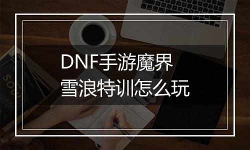 DNF手游魔界雪浪特训怎么玩