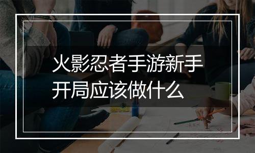 火影忍者手游新手开局应该做什么