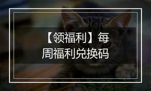 【领福利】每周福利兑换码