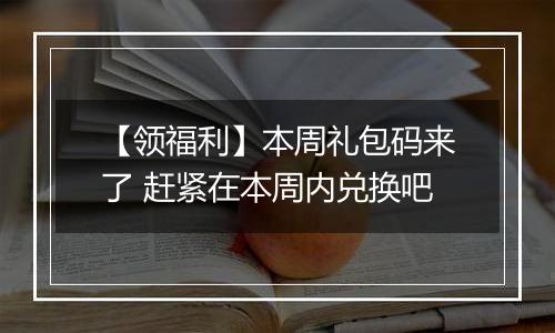 【领福利】本周礼包码来了 赶紧在本周内兑换吧