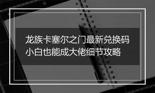 龙族卡塞尔之门最新兑换码小白也能成大佬细节攻略