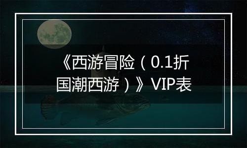 《西游冒险（0.1折国潮西游）》VIP表
