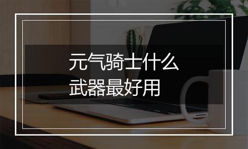 元气骑士什么武器最好用