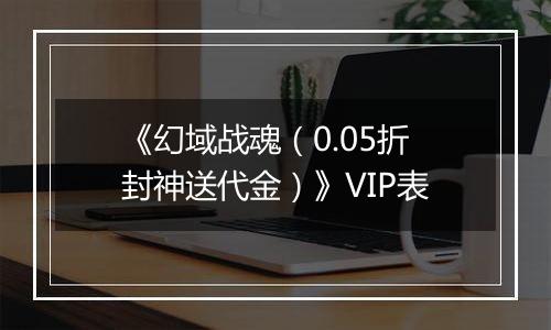《幻域战魂（0.05折封神送代金）》VIP表