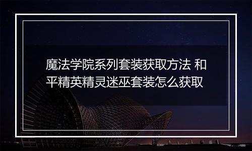 魔法学院系列套装获取方法 和平精英精灵迷巫套装怎么获取