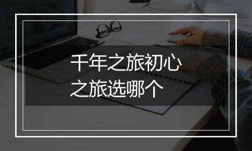 千年之旅初心之旅选哪个