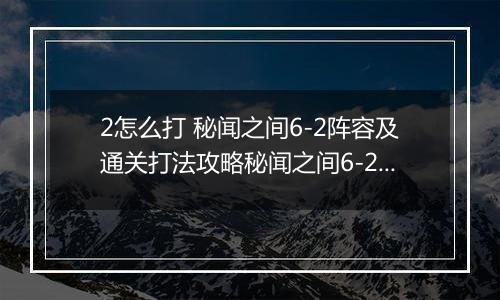 2怎么打 秘闻之间6-2阵容及通关打法攻略秘闻之间6-2阵容及通关打法攻略 阴阳师百闻牌秘闻6阴阳师百闻牌秘闻6-2怎么打