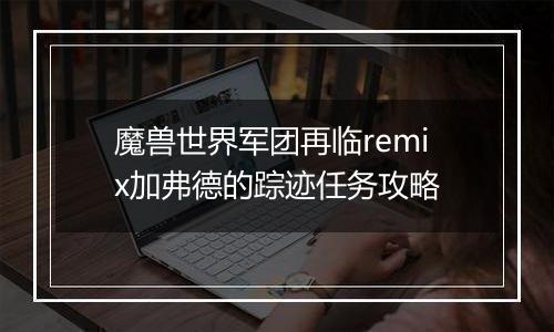 魔兽世界军团再临remix加弗德的踪迹任务攻略