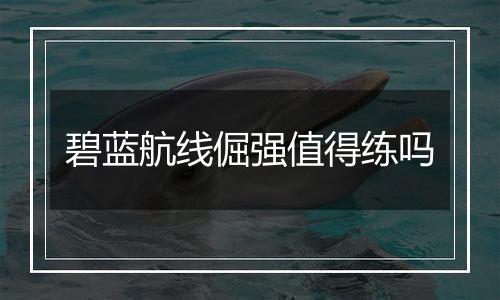 碧蓝航线倔强值得练吗