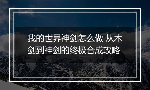 我的世界神剑怎么做 从木剑到神剑的终极合成攻略