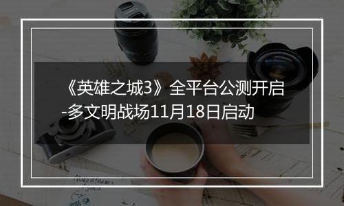 《英雄之城3》全平台公测开启-多文明战场11月18日启动