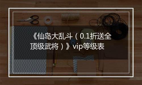 《仙岛大乱斗（0.1折送全顶级武将）》vip等级表