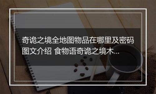奇诡之境全地图物品在哪里及密码图文介绍 食物语奇诡之境木盒密码解析攻略