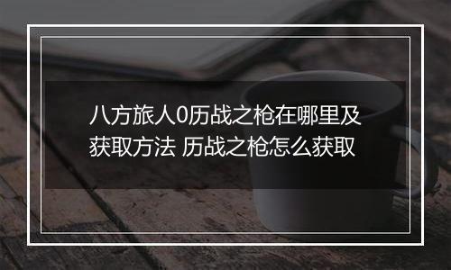 八方旅人0历战之枪在哪里及获取方法 历战之枪怎么获取