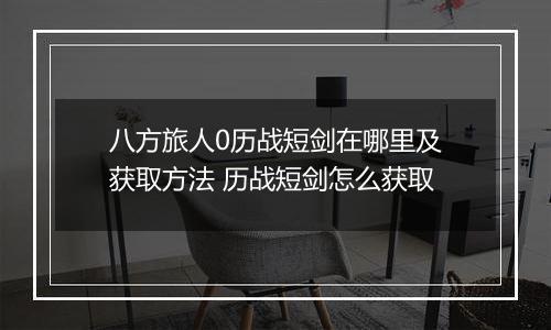 八方旅人0历战短剑在哪里及获取方法 历战短剑怎么获取
