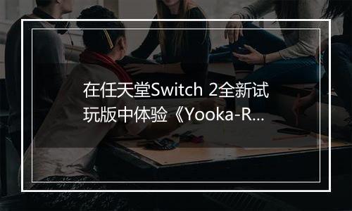 在任天堂Switch 2全新试玩版中体验《Yooka-Replaylee》