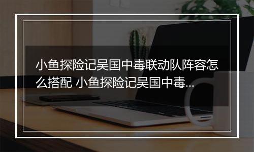 小鱼探险记吴国中毒联动队阵容怎么搭配 小鱼探险记吴国中毒联动队阵容搭配推荐