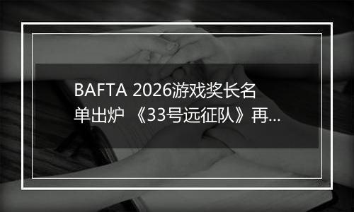 BAFTA 2026游戏奖长名单出炉 《33号远征队》再领跑