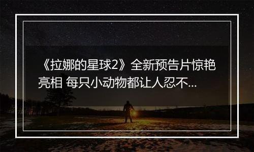 《拉娜的星球2》全新预告片惊艳亮相 每只小动物都让人忍不住想抚摸