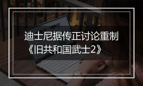 迪士尼据传正讨论重制《旧共和国武士2》