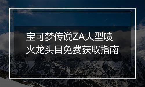 宝可梦传说ZA大型喷火龙头目免费获取指南