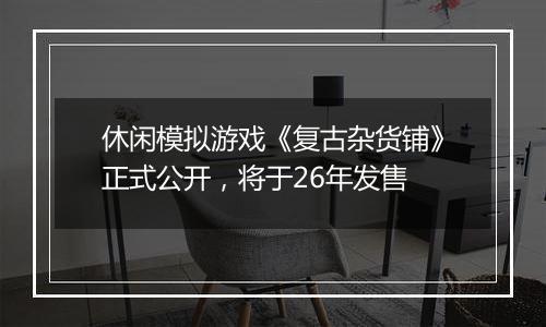 休闲模拟游戏《复古杂货铺》正式公开，将于26年发售