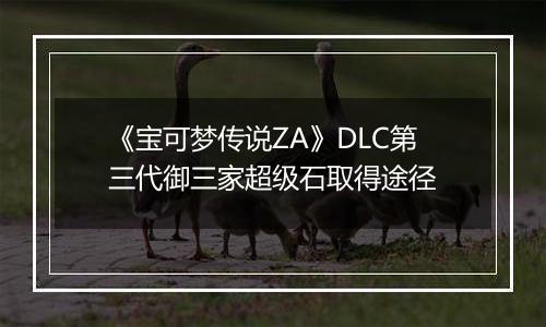 《宝可梦传说ZA》DLC第三代御三家超级石取得途径