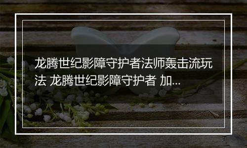 龙腾世纪影障守护者法师轰击流玩法 龙腾世纪影障守护者 加点 法师轰击流推荐