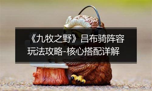 《九牧之野》吕布骑阵容玩法攻略-核心搭配详解