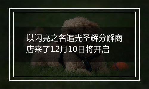 以闪亮之名追光圣辉分解商店来了12月10日将开启
