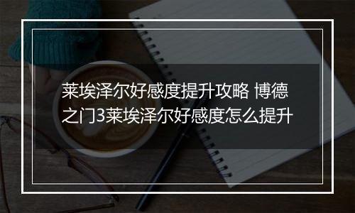 莱埃泽尔好感度提升攻略 博德之门3莱埃泽尔好感度怎么提升