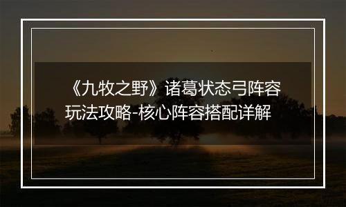 《九牧之野》诸葛状态弓阵容玩法攻略-核心阵容搭配详解