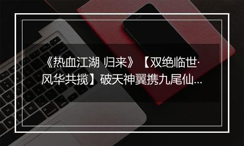 《热血江湖 归来》【双绝临世·风华共揽】破天神翼携九尾仙裳，共谱云端传奇