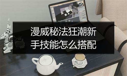 漫威秘法狂潮新手技能怎么搭配