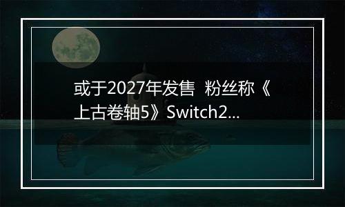 或于2027年发售  粉丝称《上古卷轴5》Switch2版预告片暗藏6代发售日期