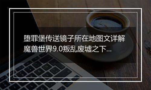 堕罪堡传送镜子所在地图文详解 魔兽世界9.0叛乱废墟之下任务怎么做