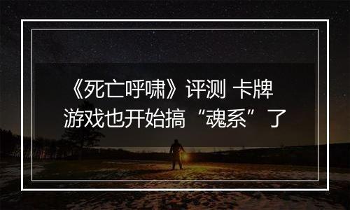 《死亡呼啸》评测 卡牌游戏也开始搞“魂系”了