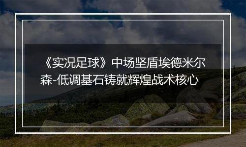《实况足球》中场坚盾埃德米尔森-低调基石铸就辉煌战术核心