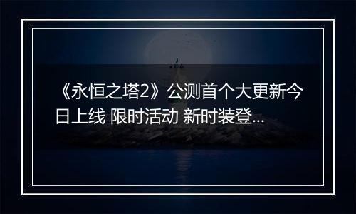 《永恒之塔2》公测首个大更新今日上线 限时活动 新时装登场