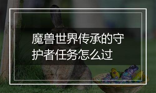 魔兽世界传承的守护者任务怎么过