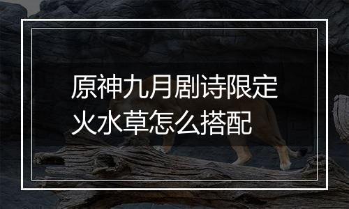 原神九月剧诗限定火水草怎么搭配