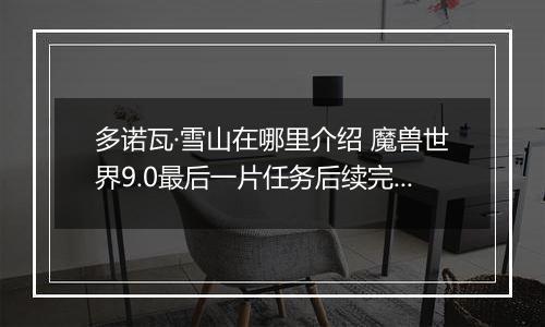 多诺瓦·雪山在哪里介绍 魔兽世界9.0最后一片任务后续完成攻略
