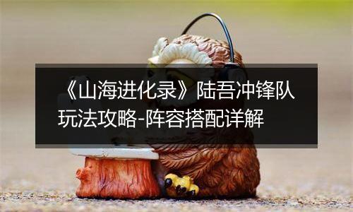 《山海进化录》陆吾冲锋队玩法攻略-阵容搭配详解