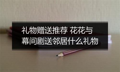 礼物赠送推荐 花花与幕间剧送邻居什么礼物