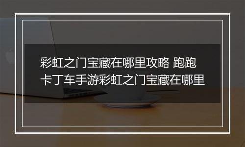 彩虹之门宝藏在哪里攻略 跑跑卡丁车手游彩虹之门宝藏在哪里