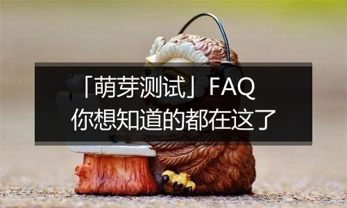 「萌芽测试」FAQ 你想知道的都在这了